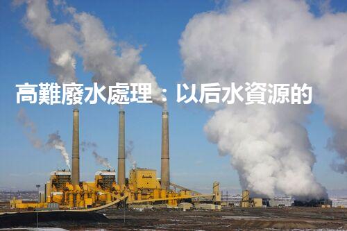 高難廢水處理：以后水資源的終極挑戰(zhàn)？